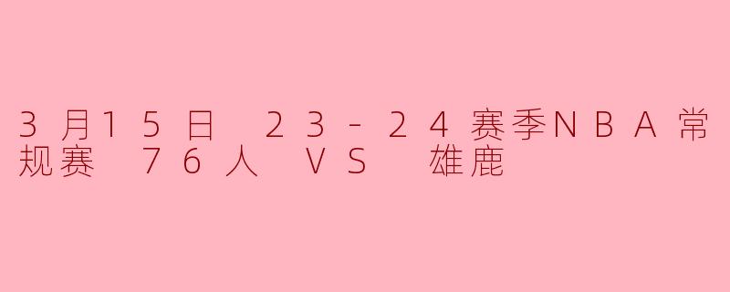 在2024年3月15日进行的23-24赛季NBA常规赛76人对阵雄鹿的比赛中，哪支球队最终获胜，以及比分是多少？